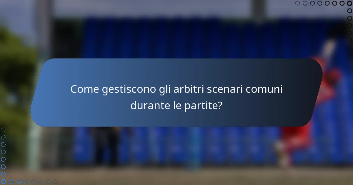 Come gestiscono gli arbitri scenari comuni durante le partite?