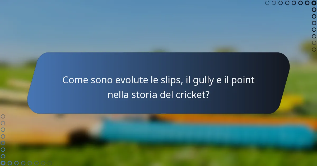 Come sono evolute le slips, il gully e il point nella storia del cricket?