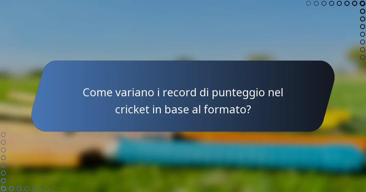Come variano i record di punteggio nel cricket in base al formato?