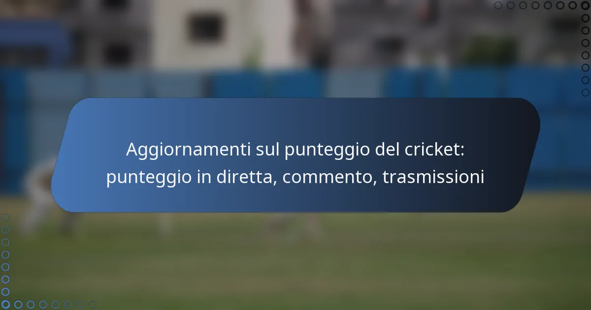 Aggiornamenti sul punteggio del cricket: punteggio in diretta, commento, trasmissioni