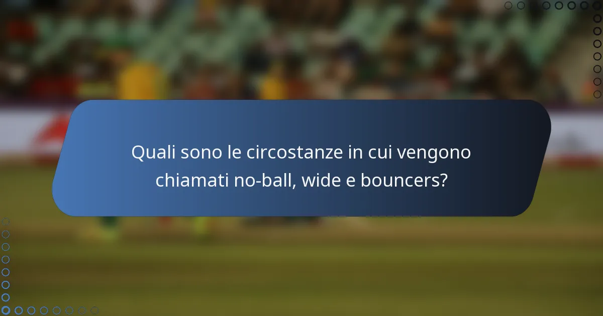 Quali sono le circostanze in cui vengono chiamati no-ball, wide e bouncers?