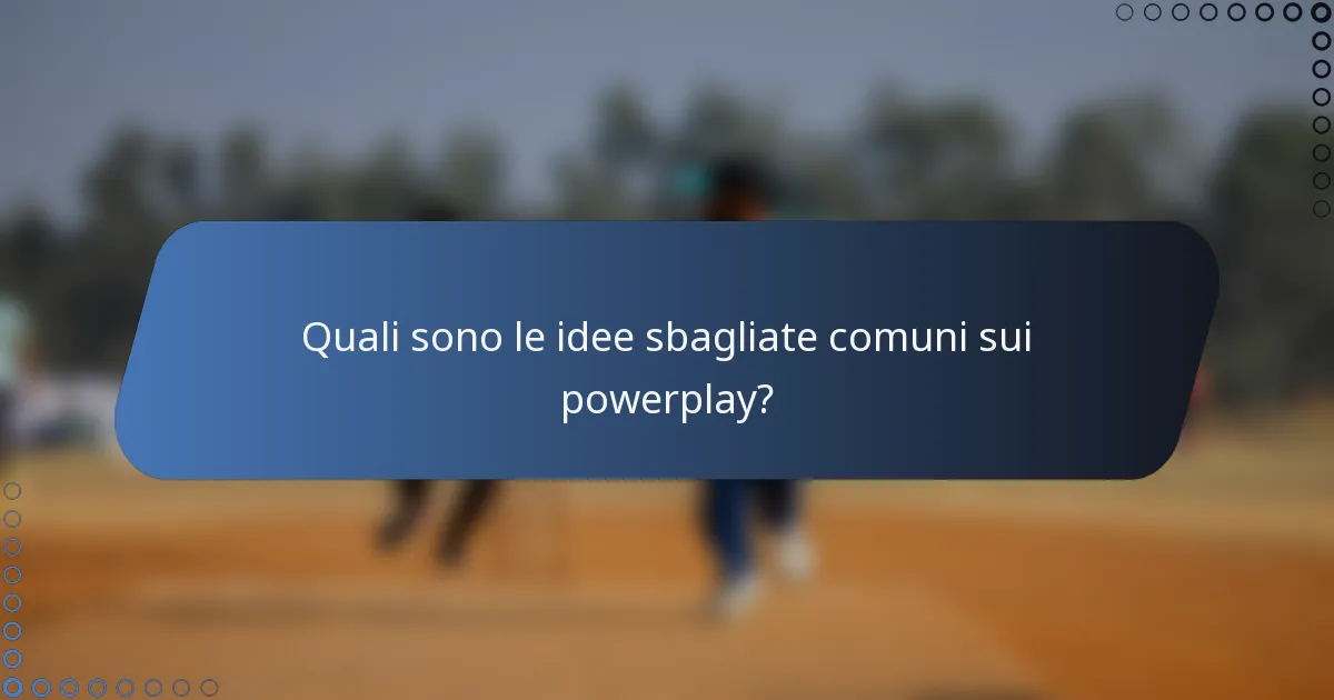 Quali sono le idee sbagliate comuni sui powerplay?